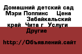 Домашний детский сад “ Мэри Поппинс“ › Цена ­ 13 000 - Забайкальский край, Чита г. Услуги » Другие   